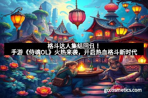 格斗达人集结回归！手游《侍魂OL》火热来袭，开启热血格斗新时代